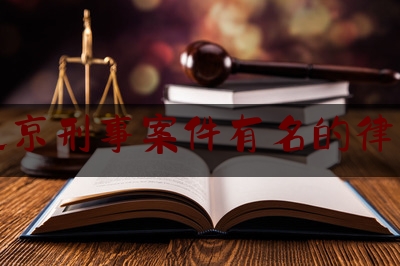 北京刑事案件有名的律师（北京刑事最好的律师名单）