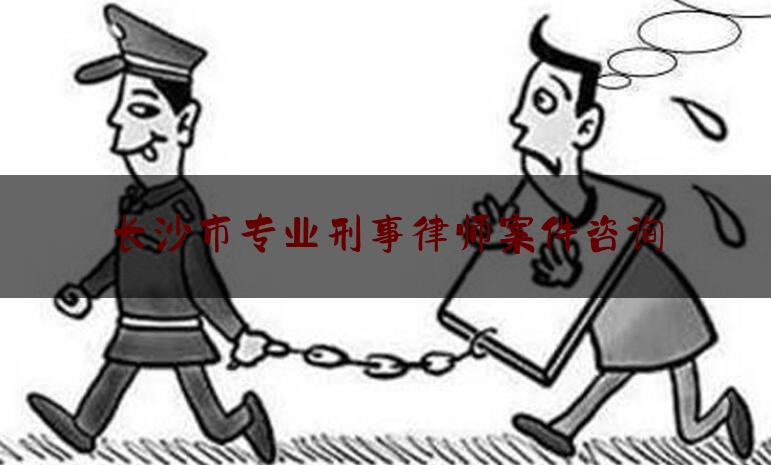 长沙市专业刑事律师案件咨询（长沙刑事犯罪咨询律师）