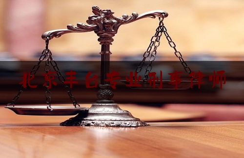 北京丰台专业刑事律师（丰台区刑事律师免费咨询）