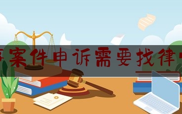 刑事案件申诉需要找律师吗（刑事案件申诉需要请律师吗）