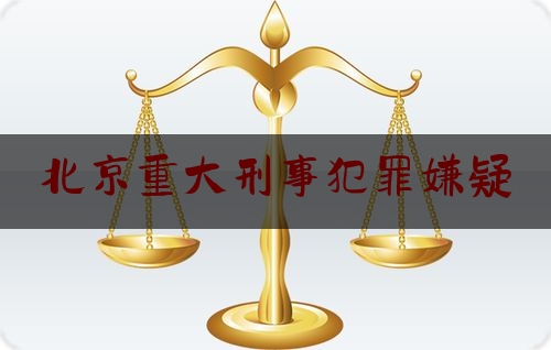 北京重大刑事犯罪嫌疑（北京重大刑事犯罪嫌疑人员名单）