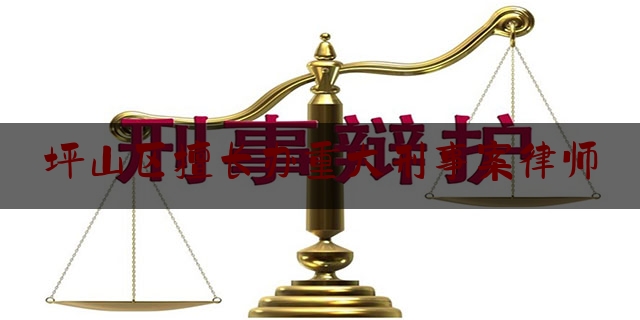 坪山区擅长办重大刑事案律师（坪山律师事务所免费咨询）