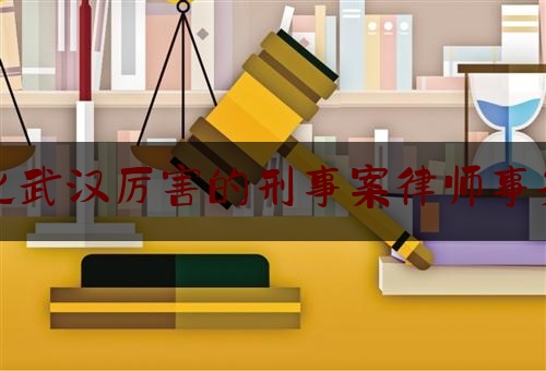 一起来了解一下湖北武汉厉害的刑事案律师事务所,北京刑事律师著名律师