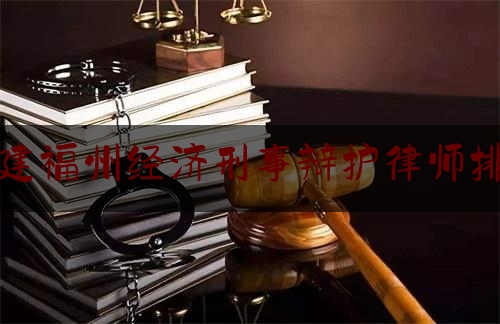 福建福州经济刑事辩护律师排名（福州刑事案件辩护律师）