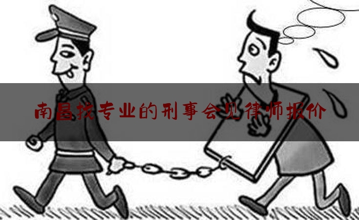 南昌找专业的刑事会见律师报价（南昌刑事犯罪律师）