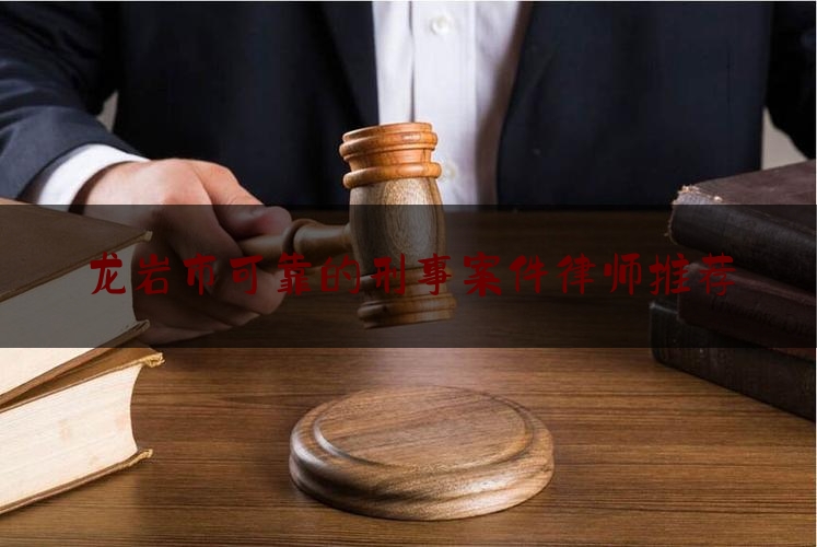 龙岩市可靠的刑事案件律师推荐（龙岩最出名的刑事律师）