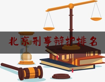 北京刑事辩护排名（北京有名的刑事案件辩护律师）