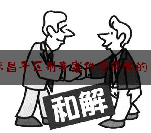 北京昌平区刑事案件请律师的费用（昌平刑事犯罪律师）