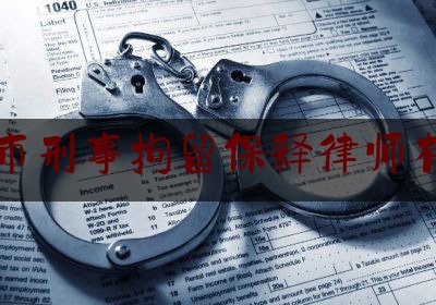 昆明市刑事拘留保释律师有哪些（昆明刑事拘留会见律师）