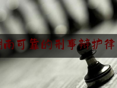 湖南可靠的刑事辩护律师