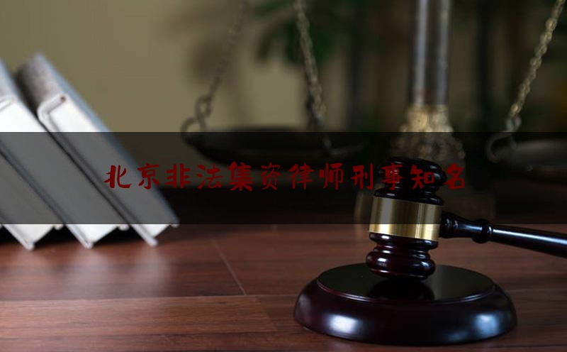 北京非法集资律师刑事知名（北京非法集资案例2016年）