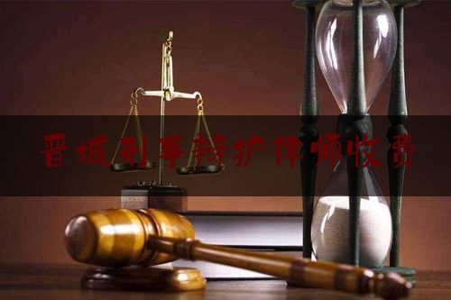 晋城刑事辩护律师收费（有名刑事辩护律师收费标准）