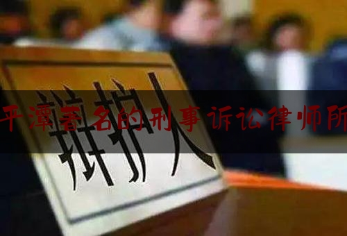 平潭著名的刑事诉讼律师所（平潭最好的律师事务所）