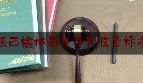 陕西榆林刑事律师收费标准（陕西榆林律师咨询）