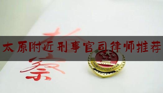 太原附近刑事官司律师推荐（太原刑事律师事务所哪个好）