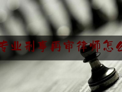 大兴专业刑事再审律师怎么收费（刑事再审律师价格）