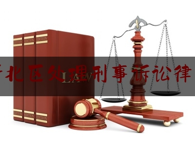 新北区处理刑事诉讼律师（新北区律师事务所律师咨询）