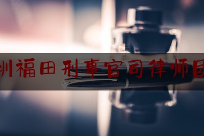 深圳福田刑事官司律师团队（深圳福田刑事官司律师团队电话）