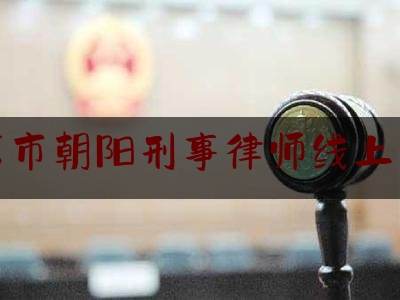 北京市朝阳刑事律师线上咨询（北京朝阳刑事律师事务所）