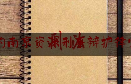 [见解]爆料知识:知名的南京资深刑事辩护律师排名,南京十大著名刑辩律师