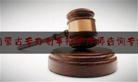 内蒙古专办刑事辩护律师咨询专线