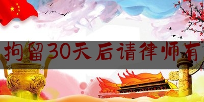 刑事拘留30天后请律师有用吗（刑事拘留37天后请律师还有用吗）