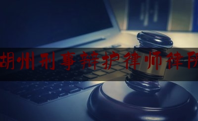 湖州刑事辩护律师律所（湖州刑事辩护律师律所电话）