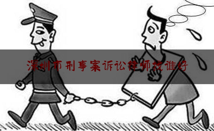 深圳市刑事案诉讼律师找谁好（深圳刑事案件律师收费标准）