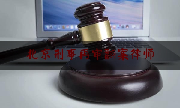 北京刑事再审翻案律师（北京再审律师网）