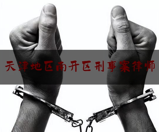 天津地区南开区刑事案律师（天津南开法院刑事案件）