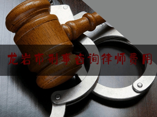 龙岩市刑事咨询律师费用（刑事律师咨询收费标准）