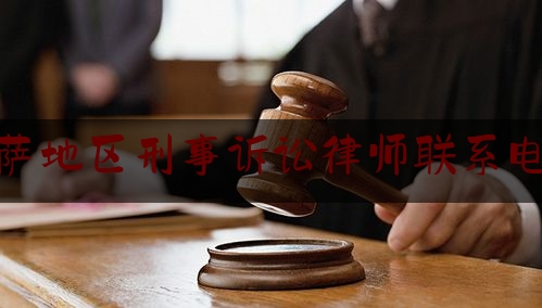 拉萨地区刑事诉讼律师联系电话（拉萨最有名的律师是哪位）