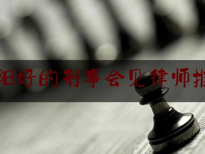 实事专业头条:朝阳好的刑事会见律师推荐,关于刑事案件律师会见制度