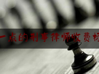 好一点的刑事律师收费标准（刑事律师费收费标准）