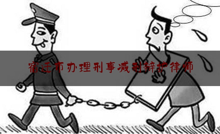 宿迁市办理刑事减刑辩护律师（宿迁刑事案件的律师）