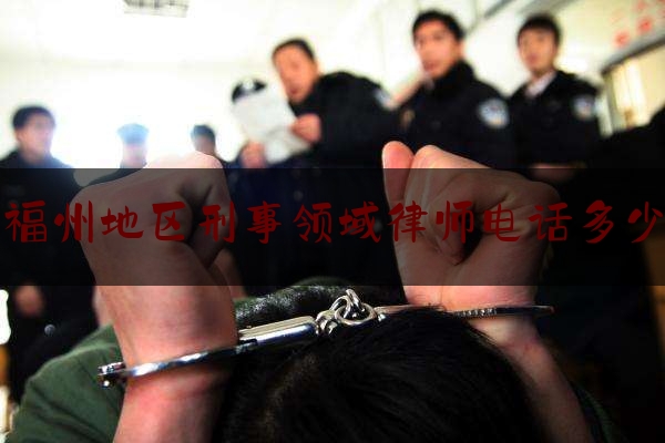 福州地区刑事领域律师电话多少（福州刑事案件律师收费标准）