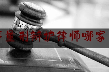 刑事量刑辩护律师哪家有名（刑事辩护哪家好）