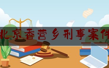 北京香营乡刑事案件（北京香营乡刑事案件名单）