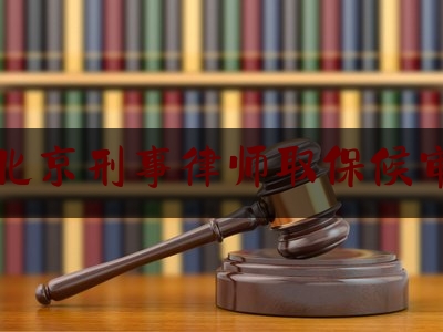 北京刑事律师取保候审（刑事案件取保候审律师）