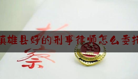 镇雄县好的刑事律师怎么委托（委托律师办理刑事案件要多少钱）