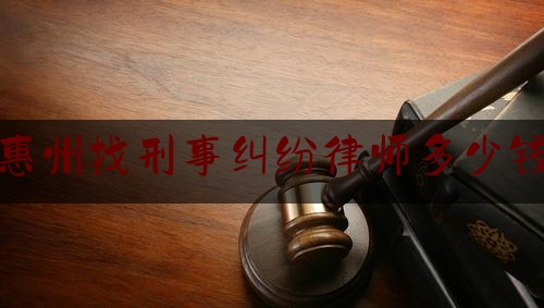 惠州找刑事纠纷律师多少钱（惠州刑事律师收费标准）