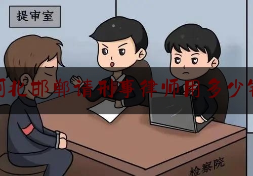 河北邯郸请刑事律师用多少钱（河北邯郸知名刑事律师）