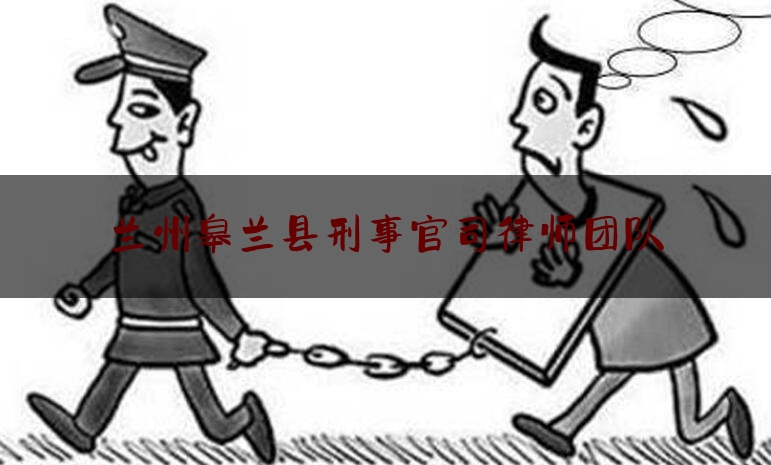 兰州皋兰县刑事官司律师团队（兰州刑事诉讼律师）